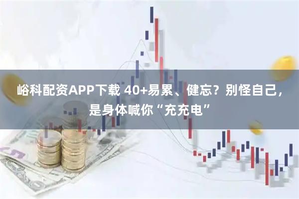 峪科配资APP下载 40+易累、健忘？别怪自己，是身体喊你“充充电”