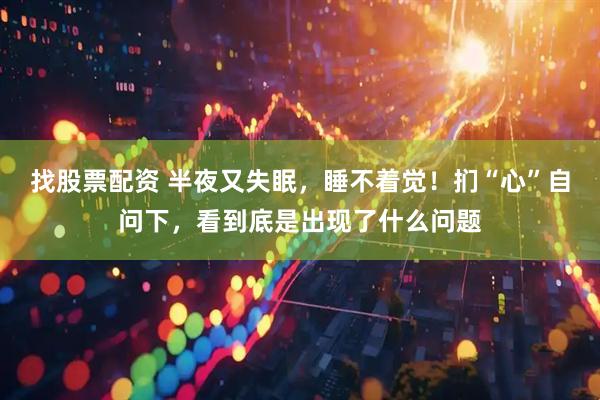 找股票配资 半夜又失眠，睡不着觉！扪“心”自问下，看到底是出现了什么问题