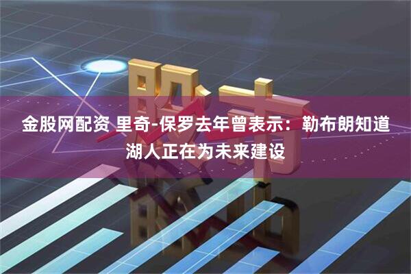 金股网配资 里奇-保罗去年曾表示：勒布朗知道湖人正在为未来建设