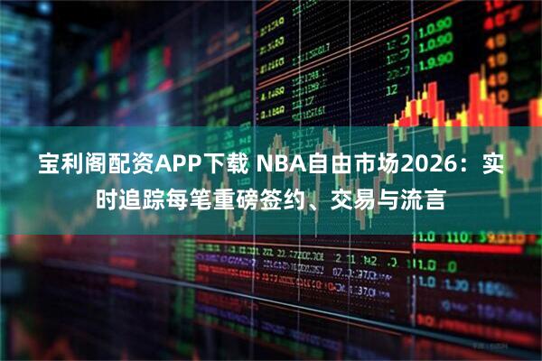 宝利阁配资APP下载 NBA自由市场2026：实时追踪每笔重磅签约、交易与流言