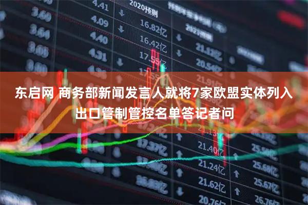 东启网 商务部新闻发言人就将7家欧盟实体列入出口管制管控名单答记者问